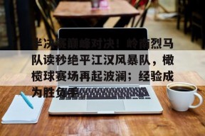 爱游戏官网-包含半决赛巅峰对决!岭南烈马队读秒绝平江汉风暴队,橄榄球赛场再起波澜;经验成为胜负手的词条